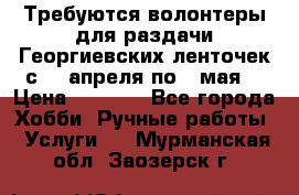 Требуются волонтеры для раздачи Георгиевских ленточек с 30 апреля по 9 мая. › Цена ­ 2 000 - Все города Хобби. Ручные работы » Услуги   . Мурманская обл.,Заозерск г.